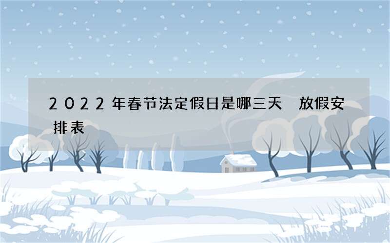 2022年春节法定假日是哪三天 放假安排表